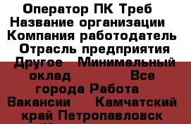 Оператор ПК Треб › Название организации ­ Компания-работодатель › Отрасль предприятия ­ Другое › Минимальный оклад ­ 21 000 - Все города Работа » Вакансии   . Камчатский край,Петропавловск-Камчатский г.